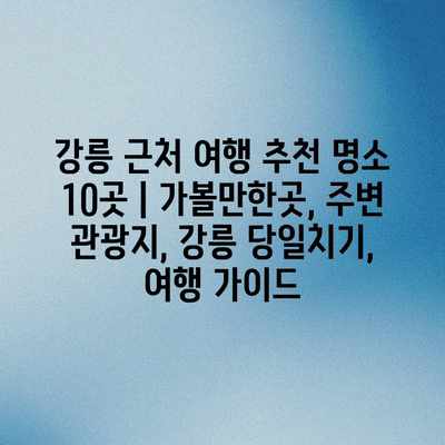 강릉 근처 여행 추천 명소 10곳 | 가볼만한곳, 주변 관광지, 강릉 당일치기, 여행 가이드 강릉 근처 여행 추천 명소 10곳 | 가볼만한곳, 주변 관광지, 강릉 당일치기, 여행 가이드