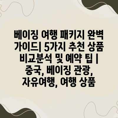 베이징 여행 패키지 완벽 가이드| 5가지 추천 상품 비교분석 및 예약 팁 | 중국, 베이징 관광, 자유여행, 여행 상품