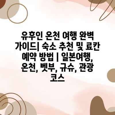 유후인 온천 여행 완벽 가이드| 숙소 추천 및 료칸 예약 방법 | 일본여행, 온천, 벳부, 규슈, 관광 코스