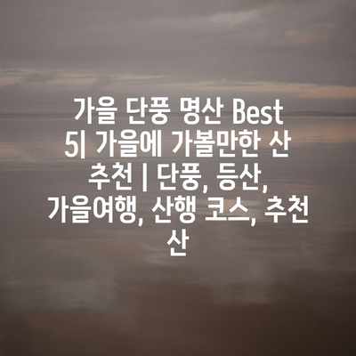 가을 단풍 명산 Best 5| 가을에 가볼만한 산 추천 | 단풍, 등산, 가을여행, 산행 코스, 추천 산 가을 단풍 명산 Best 5| 가을에 가볼만한 산 추천 | 단풍, 등산, 가을여행, 산행 코스, 추천 산