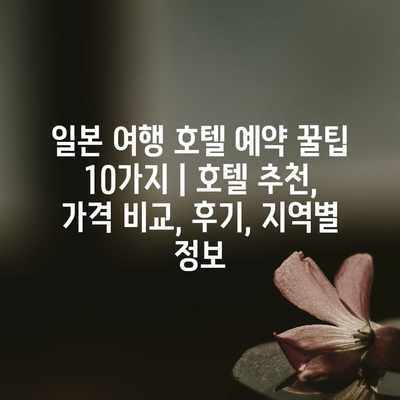 일본 여행 호텔 예약 꿀팁 10가지 | 호텔 추천, 가격 비교, 후기, 지역별 정보 일본 여행 호텔 예약 꿀팁 10가지 | 호텔 추천, 가격 비교, 후기, 지역별 정보