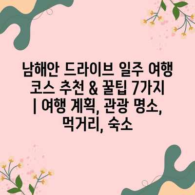 남해안 드라이브 일주 여행 코스 추천 & 꿀팁 7가지 | 여행 계획, 관광 명소, 먹거리, 숙소