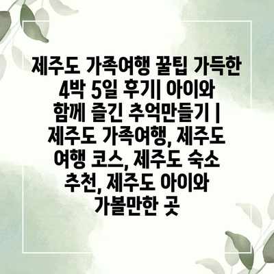 제주도 가족여행 꿀팁 가득한 4박 5일 후기| 아이와 함께 즐긴 추억만들기 | 제주도 가족여행, 제주도 여행 코스, 제주도 숙소 추천, 제주도 아이와 가볼만한 곳