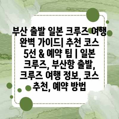부산 출발 일본 크루즈 여행 완벽 가이드| 추천 코스 5선 & 예약 팁 | 일본 크루즈, 부산항 출발, 크루즈 여행 정보, 코스 추천, 예약 방법