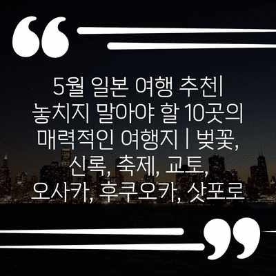 5월 일본 여행 추천| 놓치지 말아야 할 10곳의 매력적인 여행지 | 벚꽃, 신록, 축제, 교토, 오사카, 후쿠오카, 삿포로 5월 일본 여행 추천| 놓치지 말아야 할 10곳의 매력적인 여행지 | 벚꽃, 신록, 축제, 교토, 오사카, 후쿠오카, 삿포로