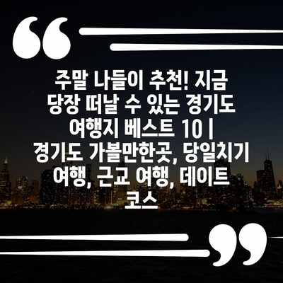 주말 나들이 추천! 지금 당장 떠날 수 있는 경기도 여행지 베스트 10 | 경기도 가볼만한곳, 당일치기 여행, 근교 여행, 데이트 코스