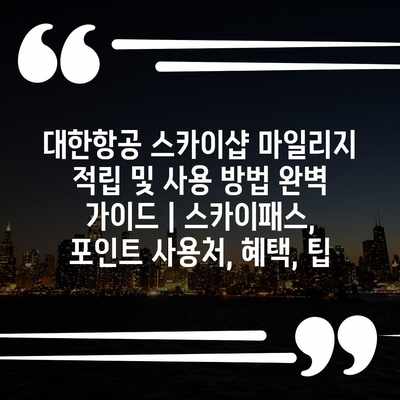 대한항공 스카이샵 마일리지 적립 및 사용 방법 완벽 가이드 | 스카이패스, 포인트 사용처, 혜택, 팁