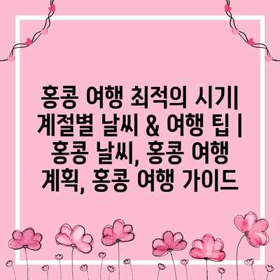 홍콩 여행 최적의 시기| 계절별 날씨 & 여행 팁 | 홍콩 날씨, 홍콩 여행 계획, 홍콩 여행 가이드