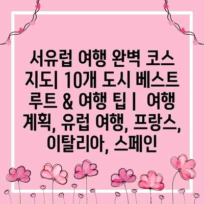 서유럽 여행 완벽 코스 지도| 10개 도시 베스트 루트 & 여행 팁 |  여행 계획, 유럽 여행, 프랑스, 이탈리아, 스페인