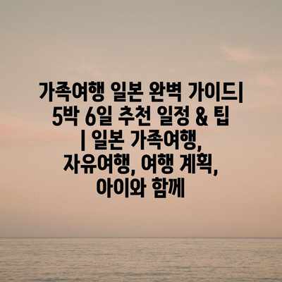 가족여행 일본 완벽 가이드| 5박 6일 추천 일정 & 팁 | 일본 가족여행, 자유여행, 여행 계획, 아이와 함께 가족여행 일본 완벽 가이드| 5박 6일 추천 일정 & 팁 | 일본 가족여행, 자유여행, 여행 계획, 아이와 함께