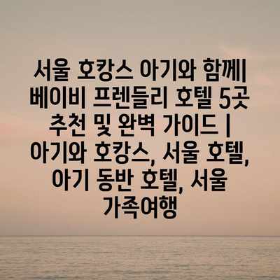 서울 호캉스 아기와 함께| 베이비 프렌들리 호텔 5곳 추천 및 완벽 가이드 | 아기와 호캉스, 서울 호텔, 아기 동반 호텔, 서울 가족여행