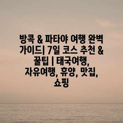 방콕 & 파타야 여행 완벽 가이드| 7일 코스 추천 & 꿀팁 | 태국여행, 자유여행, 휴양, 맛집, 쇼핑