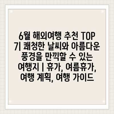 6월 해외여행 추천 TOP 7| 쾌청한 날씨와 아름다운 풍경을 만끽할 수 있는 여행지 | 휴가, 여름휴가, 여행 계획, 여행 가이드