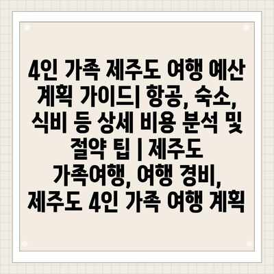 4인 가족 제주도 여행 예산 계획 가이드| 항공, 숙소, 식비 등 상세 비용 분석 및 절약 팁 | 제주도 가족여행, 여행 경비, 제주도 4인 가족 여행 계획 4인 가족 제주도 여행 예산 계획 가이드| 항공, 숙소, 식비 등 상세 비용 분석 및 절약 팁 | 제주도 가족여행, 여행 경비, 제주도 4인 가족 여행 계획