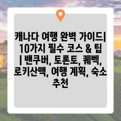 캐나다 여행 완벽 가이드| 10가지 필수 코스 & 팁 | 밴쿠버, 토론토, 퀘벡, 로키산맥, 여행 계획, 숙소 추천