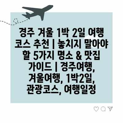 경주 겨울 1박 2일 여행 코스 추천 | 놓치지 말아야 할 5가지 명소 & 맛집 가이드 | 경주여행, 겨울여행, 1박2일, 관광코스, 여행일정