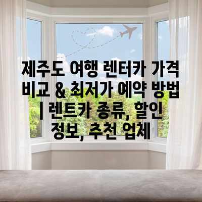 제주도 여행 렌터카 가격 비교 & 최저가 예약 방법 | 렌트카 종류, 할인 정보, 추천 업체 제주도 여행 렌터카 가격 비교 & 최저가 예약 방법 | 렌트카 종류, 할인 정보, 추천 업체