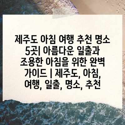 제주도 아침 여행 추천 명소 5곳| 아름다운 일출과 조용한 아침을 위한 완벽 가이드 | 제주도, 아침, 여행, 일출, 명소, 추천 제주도 아침 여행 추천 명소 5곳| 아름다운 일출과 조용한 아침을 위한 완벽 가이드 | 제주도, 아침, 여행, 일출, 명소, 추천
