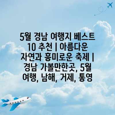 5월 경남 여행지 베스트 10 추천 | 아름다운 자연과 흥미로운 축제 | 경남 가볼만한곳, 5월 여행, 남해, 거제, 통영
