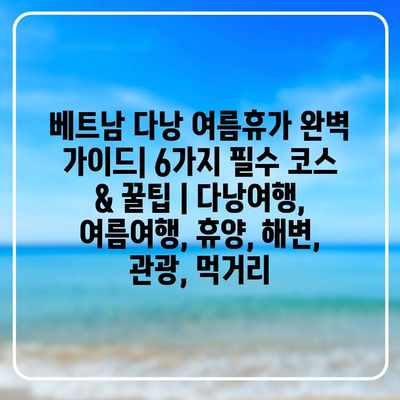 베트남 다낭 여름휴가 완벽 가이드| 6가지 필수 코스 & 꿀팁 | 다낭여행, 여름여행, 휴양, 해변, 관광, 먹거리