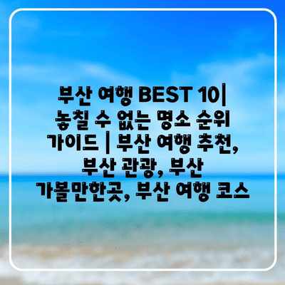 부산 여행 BEST 10| 놓칠 수 없는 명소 순위 가이드 | 부산 여행 추천, 부산 관광, 부산 가볼만한곳, 부산 여행 코스