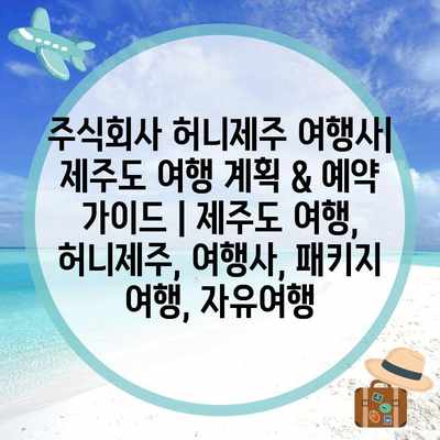 주식회사 허니제주 여행사| 제주도 여행 계획 & 예약 가이드 | 제주도 여행, 허니제주, 여행사, 패키지 여행, 자유여행