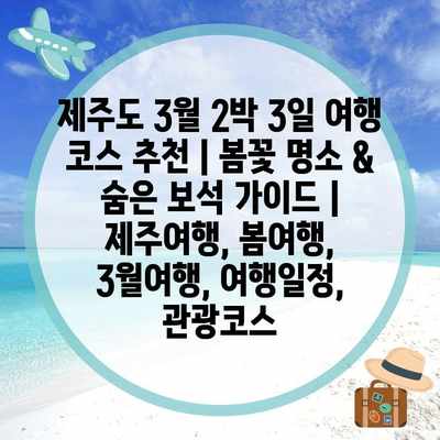 제주도 3월 2박 3일 여행 코스 추천 | 봄꽃 명소 & 숨은 보석 가이드 | 제주여행, 봄여행, 3월여행, 여행일정, 관광코스