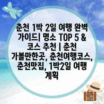 춘천 1박 2일 여행 완벽 가이드| 명소 TOP 5 & 코스 추천 | 춘천 가볼만한곳, 춘천여행코스, 춘천맛집, 1박2일 여행 계획