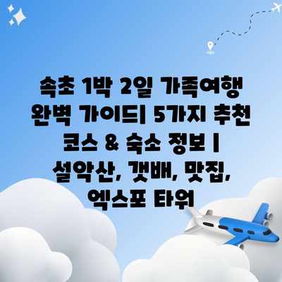 속초 1박 2일 가족여행 완벽 가이드| 5가지 추천 코스 & 숙소 정보 | 설악산, 갯배, 맛집, 엑스포 타워 속초 1박 2일 가족여행 완벽 가이드| 5가지 추천 코스 & 숙소 정보 | 설악산, 갯배, 맛집, 엑스포 타워
