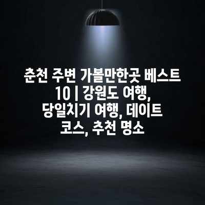 춘천 주변 가볼만한곳 베스트 10 | 강원도 여행, 당일치기 여행, 데이트 코스, 추천 명소 춘천 주변 가볼만한곳 베스트 10 | 강원도 여행, 당일치기 여행, 데이트 코스, 추천 명소