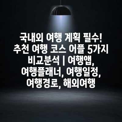 국내외 여행 계획 필수! 추천 여행 코스 어플 5가지 비교분석 | 여행앱, 여행플래너, 여행일정, 여행경로, 해외여행 국내외 여행 계획 필수! 추천 여행 코스 어플 5가지 비교분석 | 여행앱, 여행플래너, 여행일정, 여행경로, 해외여행