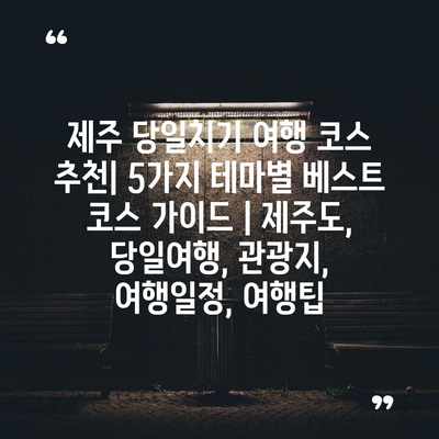 제주 당일치기 여행 코스 추천| 5가지 테마별 베스트 코스 가이드 | 제주도, 당일여행, 관광지, 여행일정, 여행팁