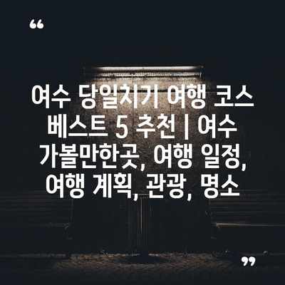여수 당일치기 여행 코스 베스트 5 추천 | 여수 가볼만한곳, 여행 일정, 여행 계획, 관광, 명소