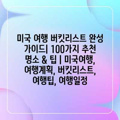 미국 여행 버킷리스트 완성 가이드| 100가지 추천 명소 & 팁 | 미국여행, 여행계획, 버킷리스트, 여행팁, 여행일정