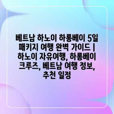 베트남 하노이 하롱베이 5일 패키지 여행 완벽 가이드 | 하노이 자유여행, 하롱베이 크루즈, 베트남 여행 정보, 추천 일정 베트남 하노이 하롱베이 5일 패키지 여행 완벽 가이드 | 하노이 자유여행, 하롱베이 크루즈, 베트남 여행 정보, 추천 일정