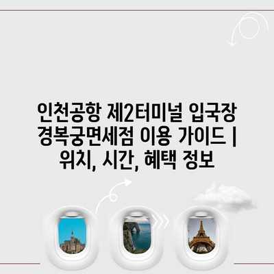 인천공항 제2터미널 입국장 경복궁면세점 이용 가이드 | 위치, 시간, 혜택 정보