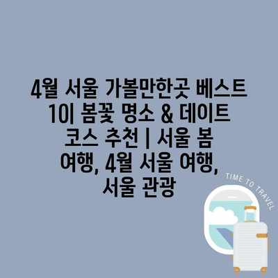 4월 서울 가볼만한곳 베스트 10| 봄꽃 명소 & 데이트 코스 추천 | 서울 봄 여행, 4월 서울 여행, 서울 관광