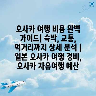 오사카 여행 비용 완벽 가이드| 숙박, 교통, 먹거리까지 상세 분석 | 일본 오사카 여행 경비, 오사카 자유여행 예산