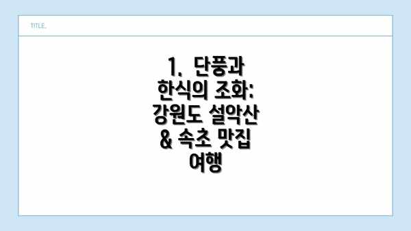 1.  단풍과 한식의 조화: 강원도 설악산 & 속초 맛집 여행