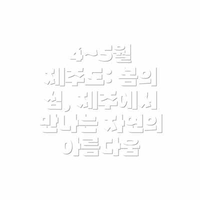 4~5월 제주도: 봄의 섬, 제주에서 만나는 자연의 아름다움