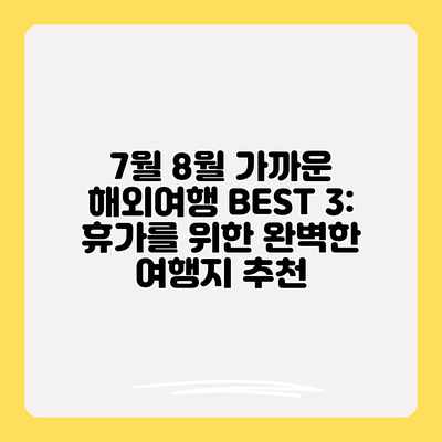 7월 8월 가까운 해외여행 BEST 3: 휴가를 위한 완벽한 여행지 추천