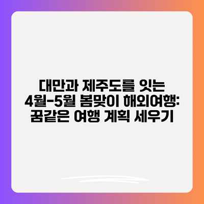 대만과 제주도를 잇는 4월-5월 봄맞이 해외여행: 꿈같은 여행 계획 세우기