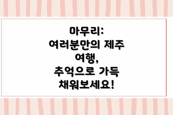 마무리: 여러분만의 제주 여행,  추억으로 가득 채워보세요!