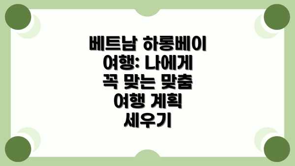 베트남 하롱베이 여행: 나에게 꼭 맞는 맞춤 여행 계획 세우기