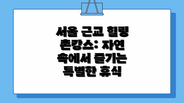 서울 근교 힐링 촌캉스: 자연 속에서 즐기는 특별한 휴식