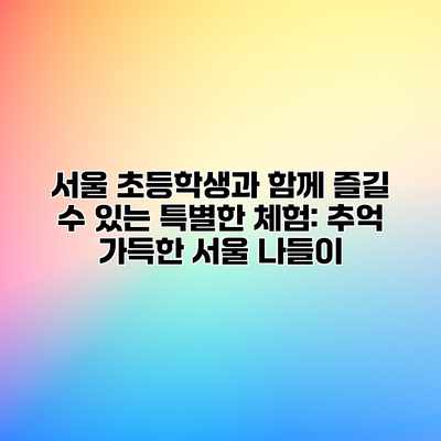 서울 초등학생과 함께 즐길 수 있는 특별한 체험: 추억 가득한 서울 나들이 서울 초등학생과 함께 즐길 수 있는 특별한 체험: 추억 가득한 서울 나들이