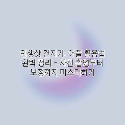 인생샷 건지기: 어플 활용법 완벽 정리 – 사진 촬영부터 보정까지 마스터하기