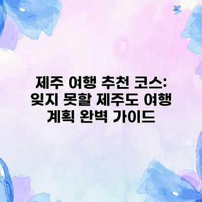제주 여행 추천 코스: 잊지 못할 제주도 여행 계획 완벽 가이드