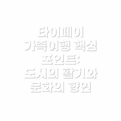 타이페이 가족여행 핵심 포인트:  도시의 활기와 문화의 향연