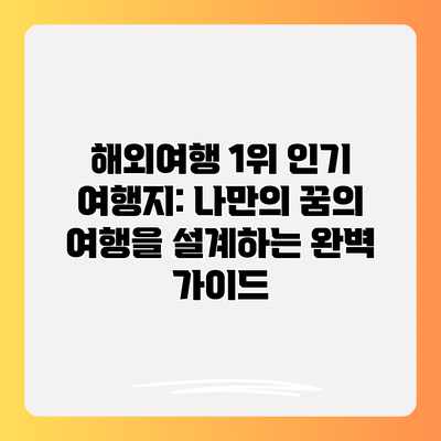 해외여행 1위 인기 여행지: 나만의 꿈의 여행을 설계하는 완벽 가이드